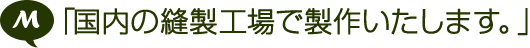 「国内の縫製工場で製作いたします。」
